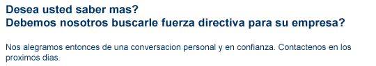 contacto contenido2 Desea usted saber mas? Debemos nosotros buscarle fuerza directiva para su empresa? Nos alegramos entonces de una conversacion personal y en confianza. Contactenos en los proximos dias.